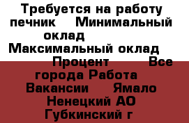 Требуется на работу печник. › Минимальный оклад ­ 47 900 › Максимальный оклад ­ 190 000 › Процент ­ 25 - Все города Работа » Вакансии   . Ямало-Ненецкий АО,Губкинский г.